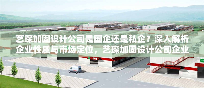 藝琛加固設(shè)計公司是國企還是私企？深入解析企業(yè)性質(zhì)與市場定位，藝琛加固設(shè)計公司企業(yè)性質(zhì)解析，國企還是私企？ 行業(yè)新聞