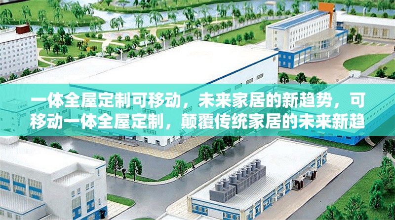 一體全屋定制可移動，未來家居的新趨勢，可移動一體全屋定制，顛覆傳統(tǒng)家居的未來新趨勢