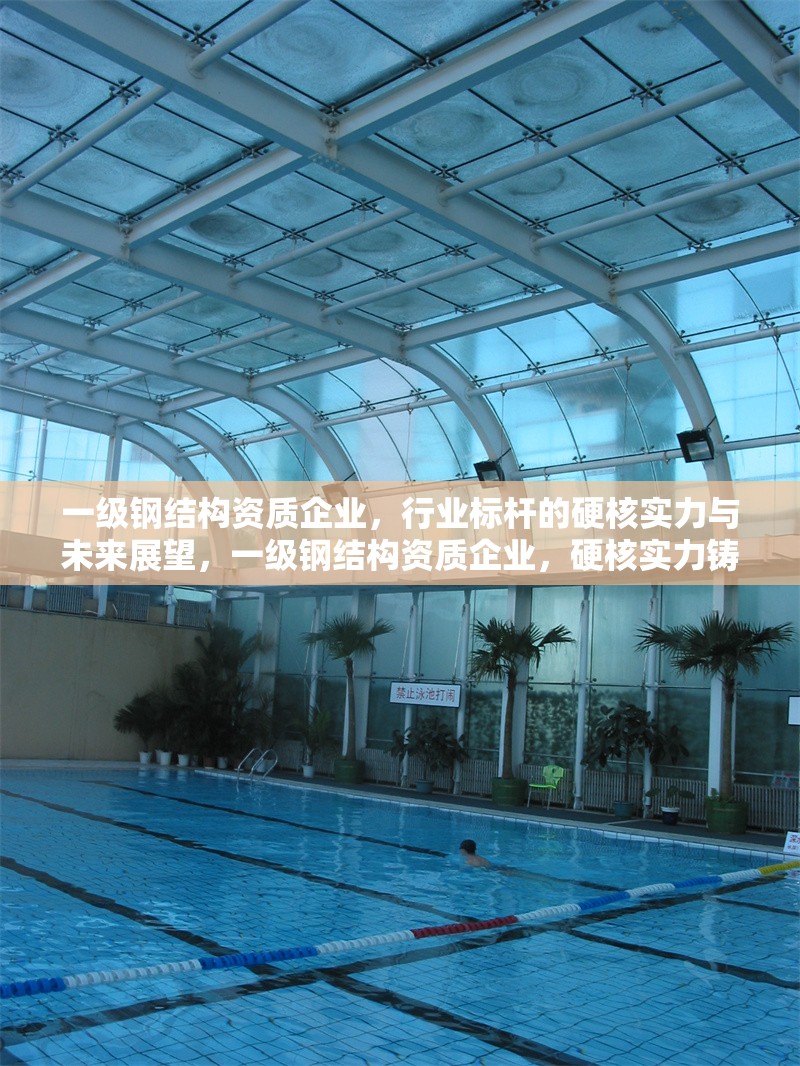 一級鋼結(jié)構(gòu)資質(zhì)企業(yè)，行業(yè)標桿的硬核實力與未來展望，一級鋼結(jié)構(gòu)資質(zhì)企業(yè)，硬核實力鑄就行業(yè)標桿，未來展望引領(lǐng)發(fā)展新篇