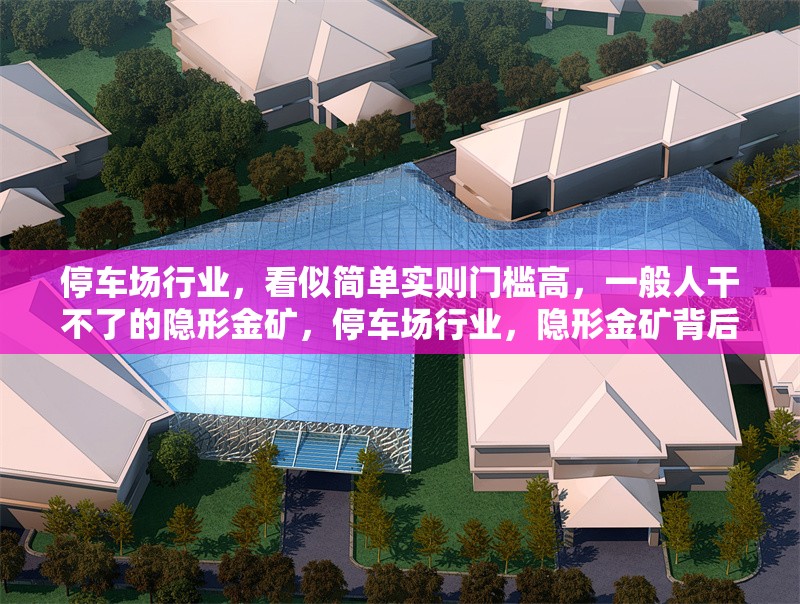 停車場行業(yè)，看似簡單實則門檻高，一般人干不了的隱形金礦，停車場行業(yè)，隱形金礦背后的高門檻與巨大商機