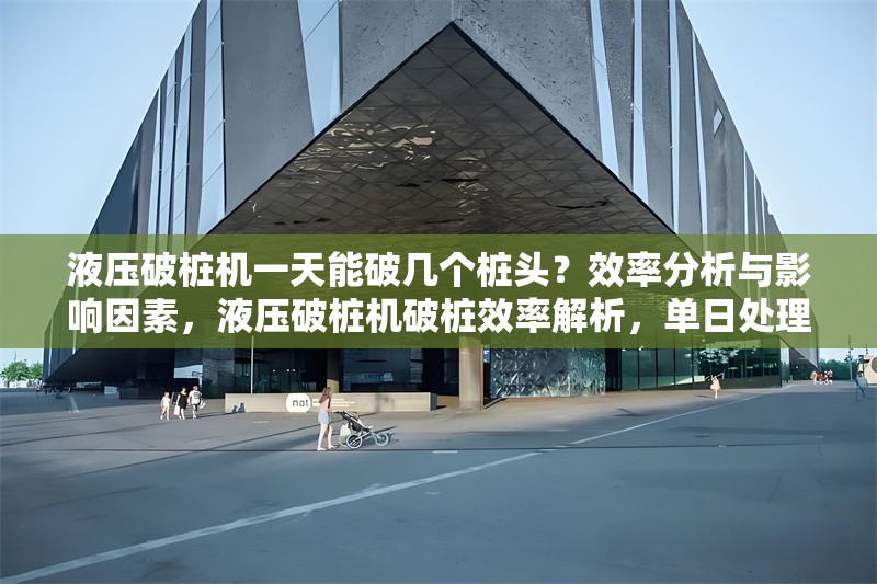 液壓破樁機一天能破幾個樁頭？效率分析與影響因素，液壓破樁機破樁效率解析，單日處理量及關(guān)鍵影響因素 行業(yè)新聞