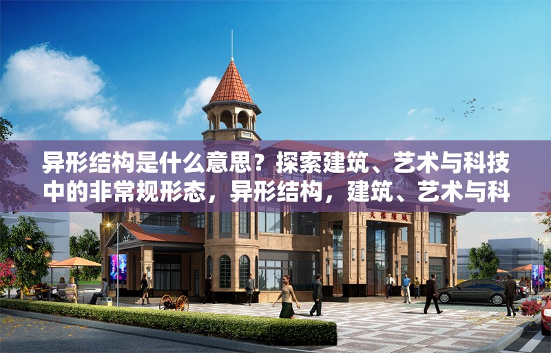 異形結(jié)構(gòu)是什么意思？探索建筑、藝術(shù)與科技中的非常規(guī)形態(tài)，異形結(jié)構(gòu)，建筑、藝術(shù)與科技中的非常規(guī)形態(tài)解析