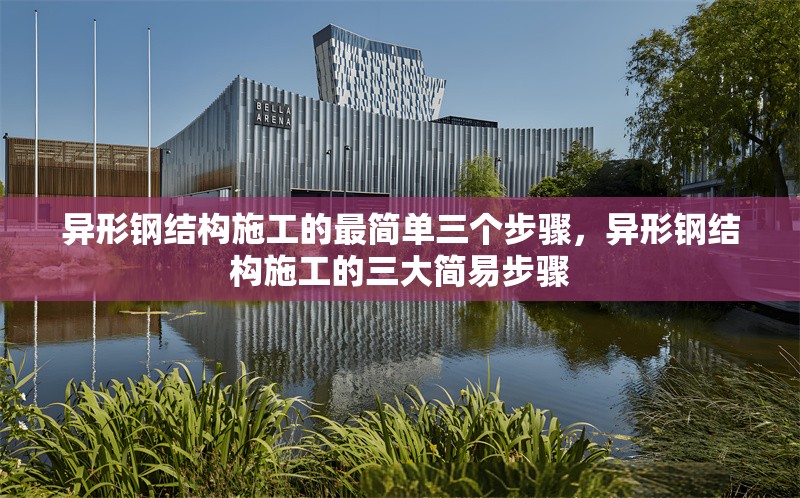 異形鋼結(jié)構(gòu)施工的最簡(jiǎn)單三個(gè)步驟，異形鋼結(jié)構(gòu)施工的三大簡(jiǎn)易步驟