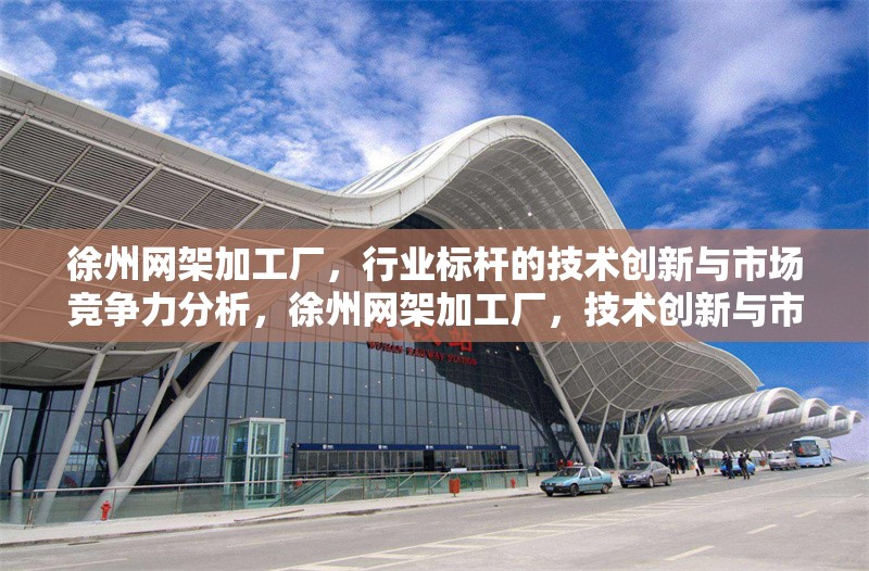 徐州網(wǎng)架加工廠，行業(yè)標桿的技術(shù)創(chuàng)新與市場競爭力分析，徐州網(wǎng)架加工廠，技術(shù)創(chuàng)新與市場競爭力解析