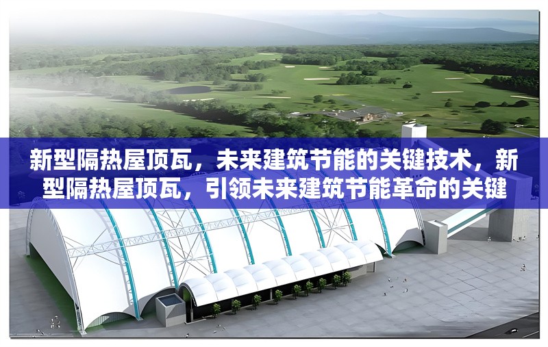 新型隔熱屋頂瓦，未來建筑節(jié)能的關(guān)鍵技術(shù)，新型隔熱屋頂瓦，引領(lǐng)未來建筑節(jié)能革命的關(guān)鍵技術(shù)