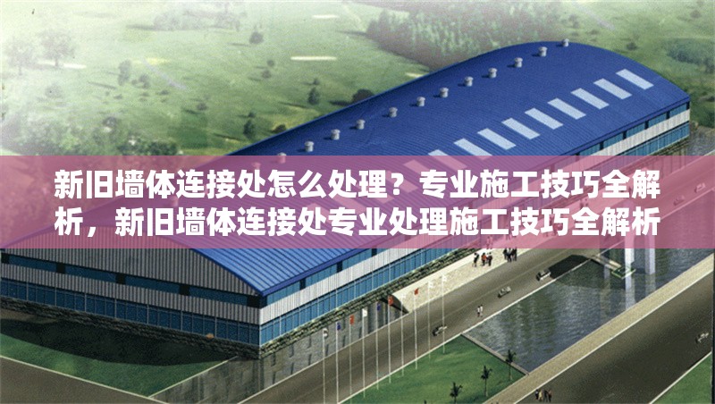 新舊墻體連接處怎么處理？專業(yè)施工技巧全解析，新舊墻體連接處專業(yè)處理施工技巧全解析