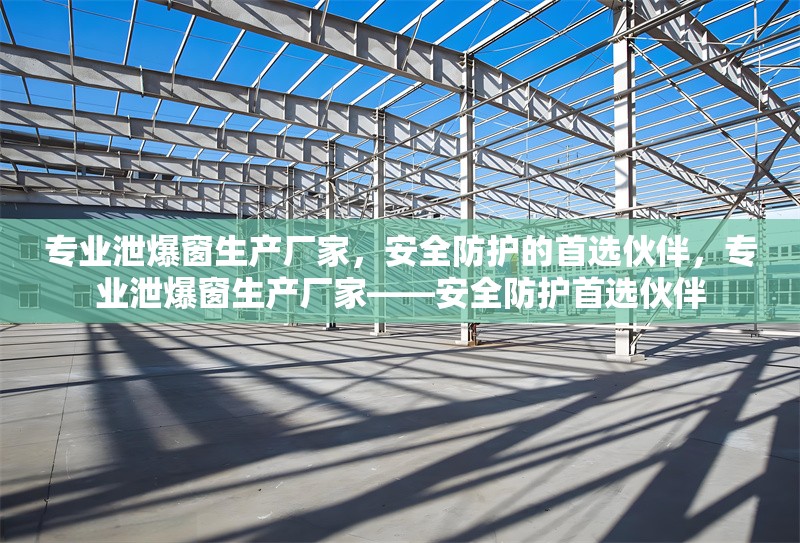 專業(yè)泄爆窗生產(chǎn)廠家，安全防護(hù)的首選伙伴，專業(yè)泄爆窗生產(chǎn)廠家——安全防護(hù)首選伙伴