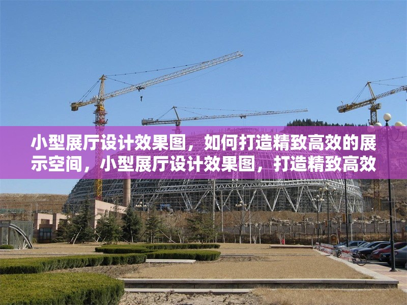 小型展廳設(shè)計(jì)效果圖，如何打造精致高效的展示空間，小型展廳設(shè)計(jì)效果圖，打造精致高效展示空間的實(shí)用指南