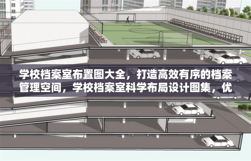 學(xué)校檔案室布置圖大全，打造高效有序的檔案管理空間，學(xué)校檔案室科學(xué)布局設(shè)計(jì)圖集，優(yōu)化空間提升管理效率 行業(yè)新聞