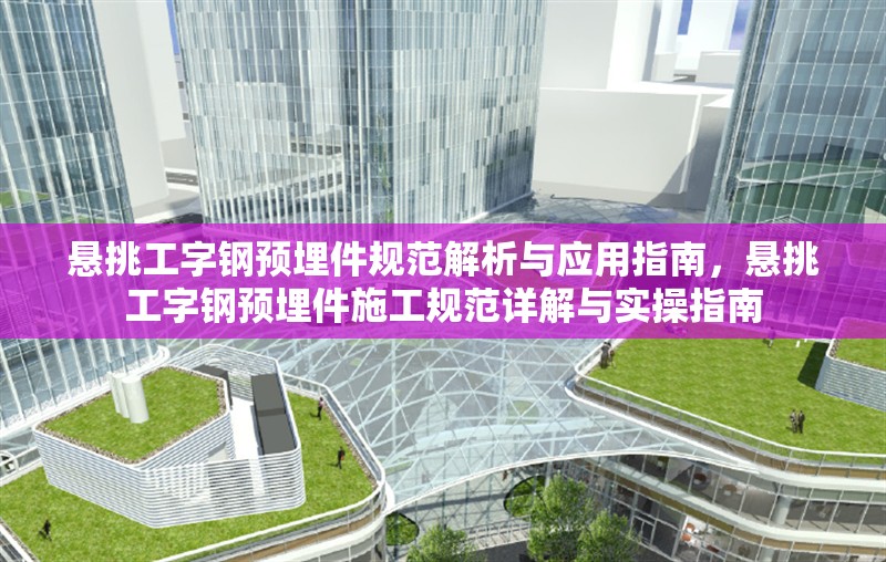 懸挑工字鋼預(yù)埋件規(guī)范解析與應(yīng)用指南，懸挑工字鋼預(yù)埋件施工規(guī)范詳解與實操指南