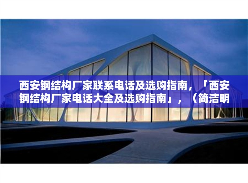 西安鋼結(jié)構(gòu)廠家聯(lián)系電話及選購指南，「西安鋼結(jié)構(gòu)廠家電話大全及選購指南」，（簡潔明了，突出核心信息，聯(lián)系方式+選購建議）