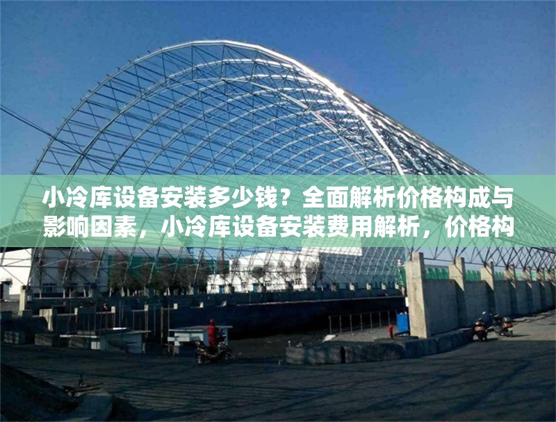 小冷庫設備安裝多少錢？全面解析價格構成與影響因素，小冷庫設備安裝費用解析，價格構成與關鍵影響因素 行業(yè)新聞