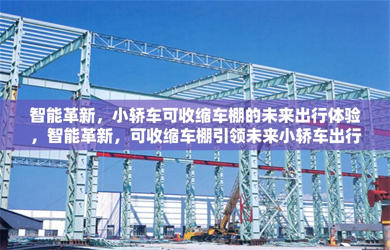 智能革新，小轎車可收縮車棚的未來(lái)出行體驗(yàn)，智能革新，可收縮車棚引領(lǐng)未來(lái)小轎車出行新體驗(yàn) 行業(yè)新聞