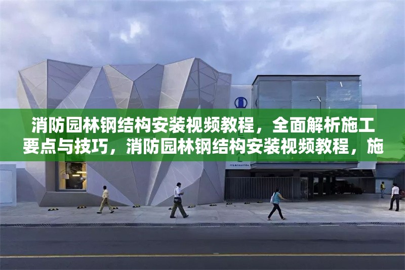 消防園林鋼結(jié)構(gòu)安裝視頻教程，全面解析施工要點與技巧，消防園林鋼結(jié)構(gòu)安裝視頻教程，施工要點與技巧全解析