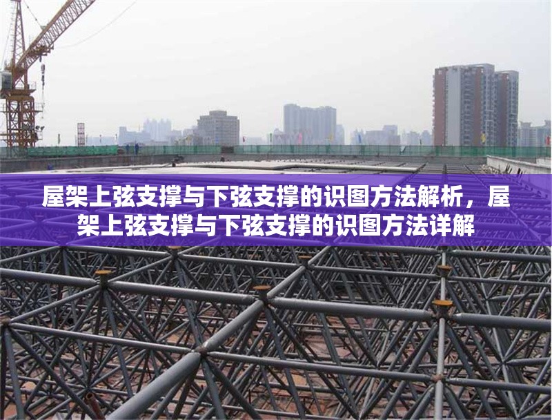 屋架上弦支撐與下弦支撐的識(shí)圖方法解析，屋架上弦支撐與下弦支撐的識(shí)圖方法詳解 行業(yè)新聞