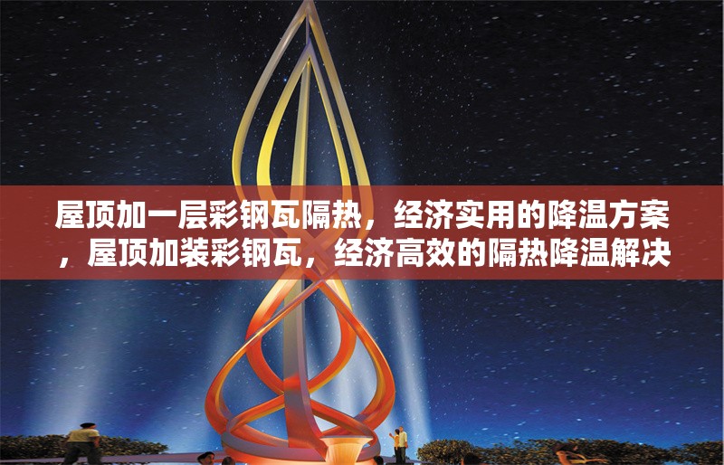 屋頂加一層彩鋼瓦隔熱，經(jīng)濟(jì)實(shí)用的降溫方案，屋頂加裝彩鋼瓦，經(jīng)濟(jì)高效的隔熱降溫解決方案