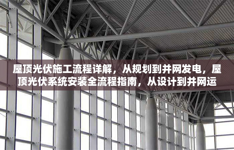 屋頂光伏施工流程詳解，從規(guī)劃到并網(wǎng)發(fā)電，屋頂光伏系統(tǒng)安裝全流程指南，從設(shè)計(jì)到并網(wǎng)運(yùn)行