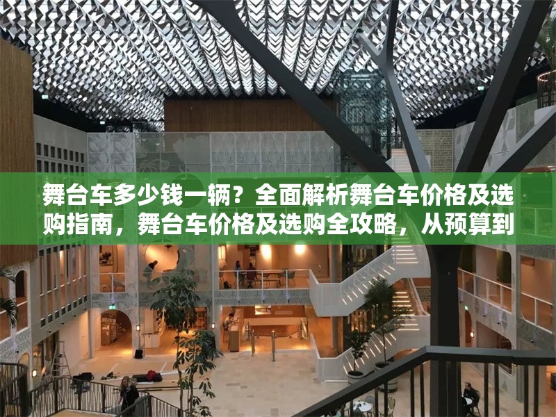 舞臺車多少錢一輛？全面解析舞臺車價格及選購指南，舞臺車價格及選購全攻略，從預算到配置一站式解析