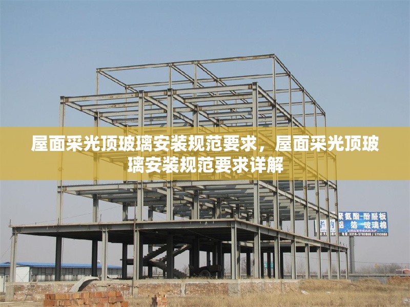 屋面采光頂玻璃安裝規(guī)范要求，屋面采光頂玻璃安裝規(guī)范要求詳解