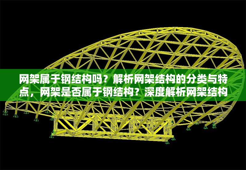 網(wǎng)架屬于鋼結構嗎？解析網(wǎng)架結構的分類與特點，網(wǎng)架是否屬于鋼結構？深度解析網(wǎng)架結構的分類與特性