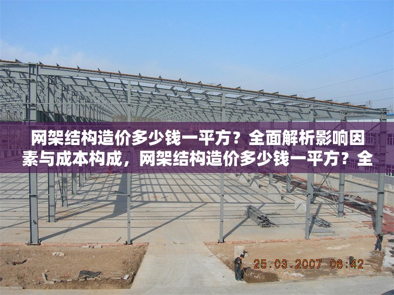 網(wǎng)架結構造價多少錢一平方？全面解析影響因素與成本構成，網(wǎng)架結構造價多少錢一平方？全面解析影響因素與成本構成