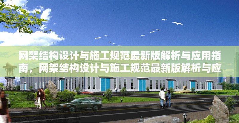 網(wǎng)架結構設計與施工規(guī)范最新版解析與應用指南，網(wǎng)架結構設計與施工規(guī)范最新版解析與應用指南