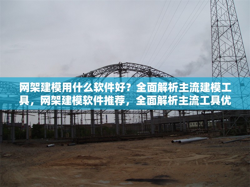 網(wǎng)架建模用什么軟件好？全面解析主流建模工具，網(wǎng)架建模軟件推薦，全面解析主流工具優(yōu)劣與選擇指南