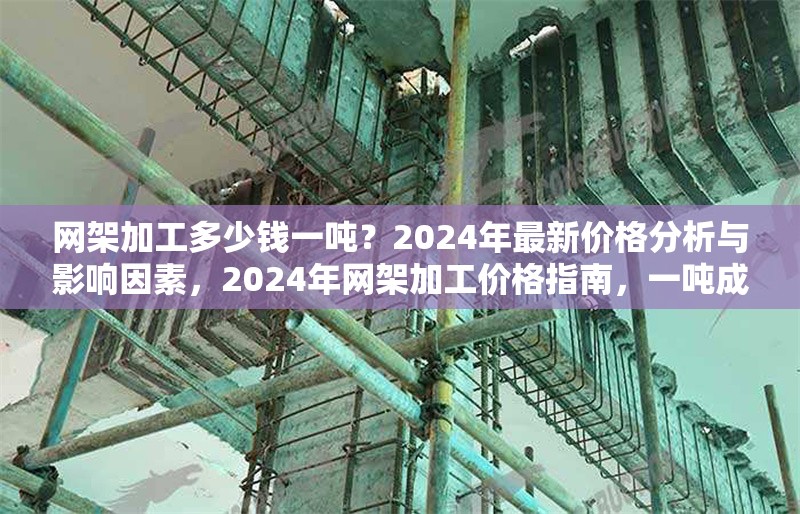 網(wǎng)架加工多少錢一噸？2024年最新價格分析與影響因素，2024年網(wǎng)架加工價格指南，一噸成本解析及關(guān)鍵影響因素