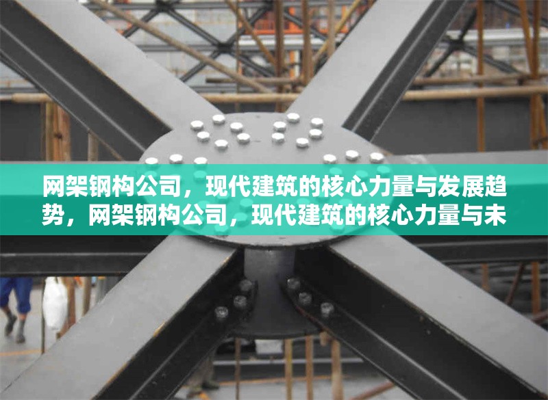 網(wǎng)架鋼構(gòu)公司，現(xiàn)代建筑的核心力量與發(fā)展趨勢，網(wǎng)架鋼構(gòu)公司，現(xiàn)代建筑的核心力量與未來發(fā)展趨勢