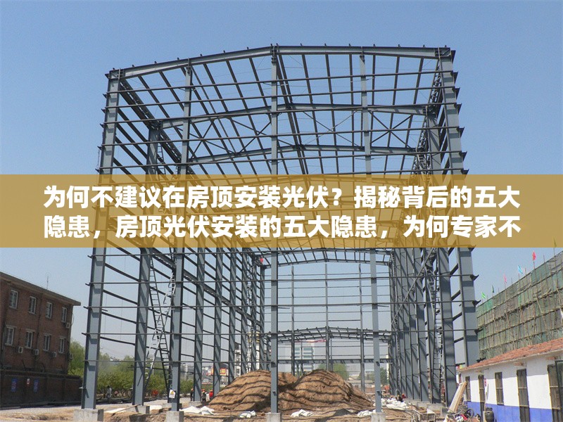 為何不建議在房頂安裝光伏？揭秘背后的五大隱患，房頂光伏安裝的五大隱患，為何專家不建議跟風？