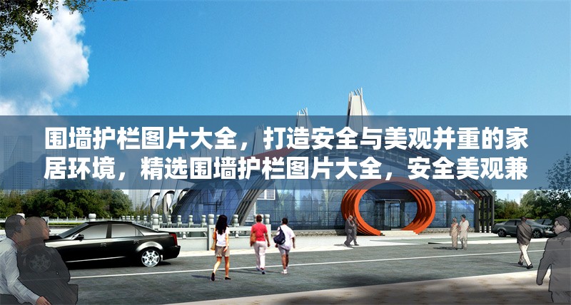 圍墻護(hù)欄圖片大全，打造安全與美觀并重的家居環(huán)境，精選圍墻護(hù)欄圖片大全，安全美觀兼具的家居防護(hù)方案 行業(yè)新聞