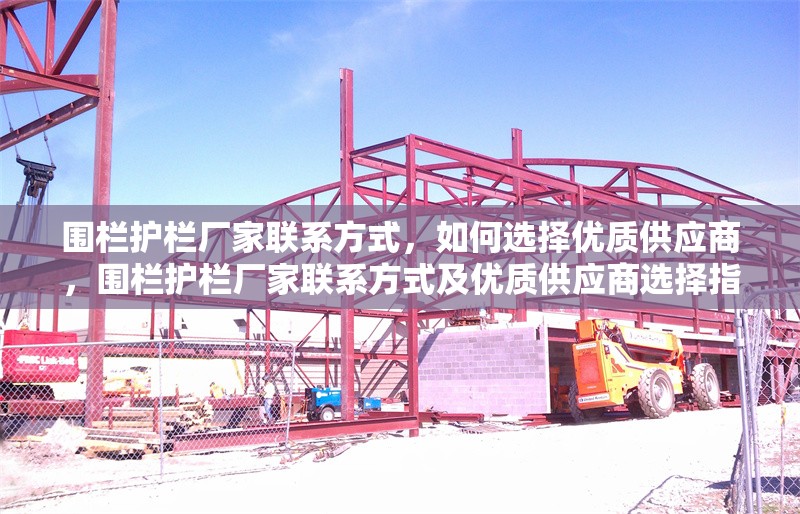 圍欄護(hù)欄廠家聯(lián)系方式，如何選擇優(yōu)質(zhì)供應(yīng)商，圍欄護(hù)欄廠家聯(lián)系方式及優(yōu)質(zhì)供應(yīng)商選擇指南