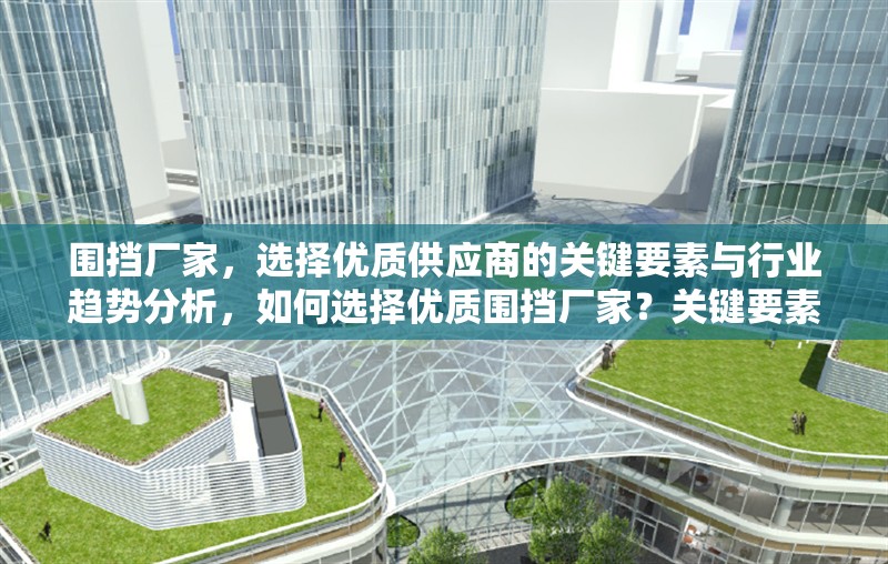 圍擋廠家，選擇優(yōu)質(zhì)供應(yīng)商的關(guān)鍵要素與行業(yè)趨勢(shì)分析，如何選擇優(yōu)質(zhì)圍擋廠家？關(guān)鍵要素與行業(yè)趨勢(shì)解析