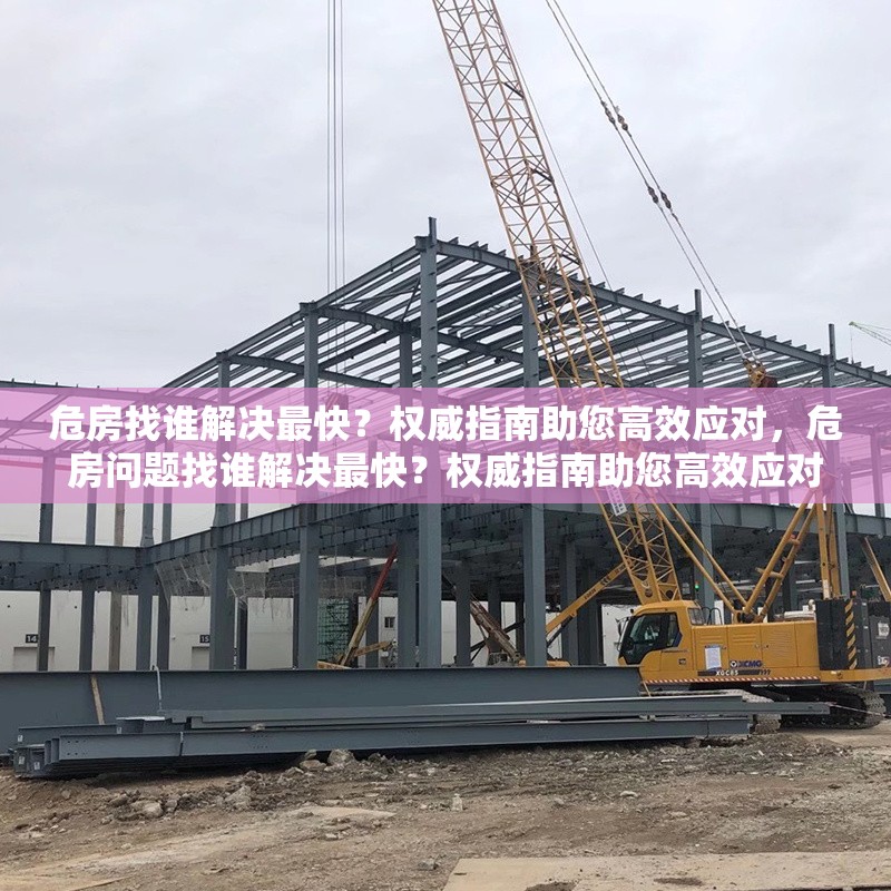 危房找誰解決最快？權(quán)威指南助您高效應(yīng)對(duì)，危房問題找誰解決最快？權(quán)威指南助您高效應(yīng)對(duì)