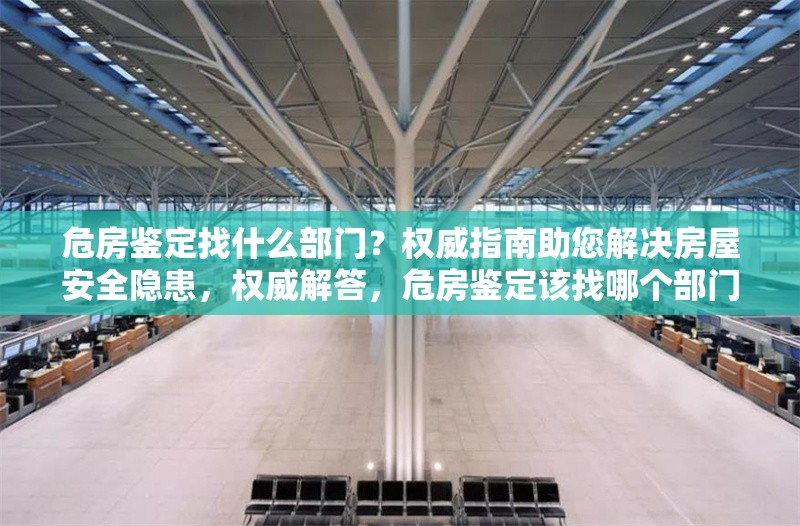 危房鑒定找什么部門(mén)？權(quán)威指南助您解決房屋安全隱患，權(quán)威解答，危房鑒定該找哪個(gè)部門(mén)？