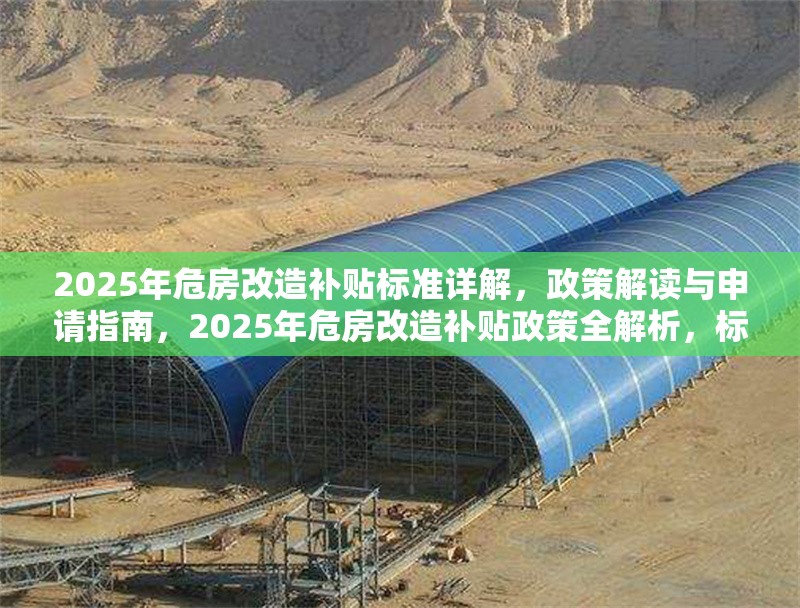 2025年危房改造補貼標準詳解，政策解讀與申請指南，2025年危房改造補貼政策全解析，標準、申請流程與注意事項