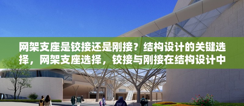 網(wǎng)架支座是鉸接還是剛接？結(jié)構(gòu)設(shè)計(jì)的關(guān)鍵選擇，網(wǎng)架支座選擇，鉸接與剛接在結(jié)構(gòu)設(shè)計(jì)中的關(guān)鍵考量