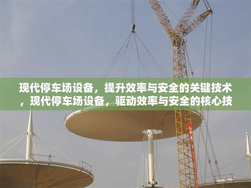 現(xiàn)代停車場設(shè)備，提升效率與安全的關(guān)鍵技術(shù)，現(xiàn)代停車場設(shè)備，驅(qū)動效率與安全的核心技術(shù)革新