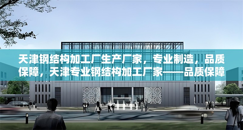 天津鋼結(jié)構(gòu)加工廠生產(chǎn)廠家，專業(yè)制造，品質(zhì)保障，天津?qū)I(yè)鋼結(jié)構(gòu)加工廠家——品質(zhì)保障，實(shí)力制造