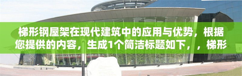 梯形鋼屋架在現(xiàn)代建筑中的應用與優(yōu)勢，根據(jù)您提供的內容，生成1個簡潔標題如下，，梯形鋼屋架在現(xiàn)代建筑中的結構優(yōu)勢與應用分析，聚焦核心關鍵詞，突出應用與優(yōu)勢兩大要點，符合工程類文獻的簡明風格。）