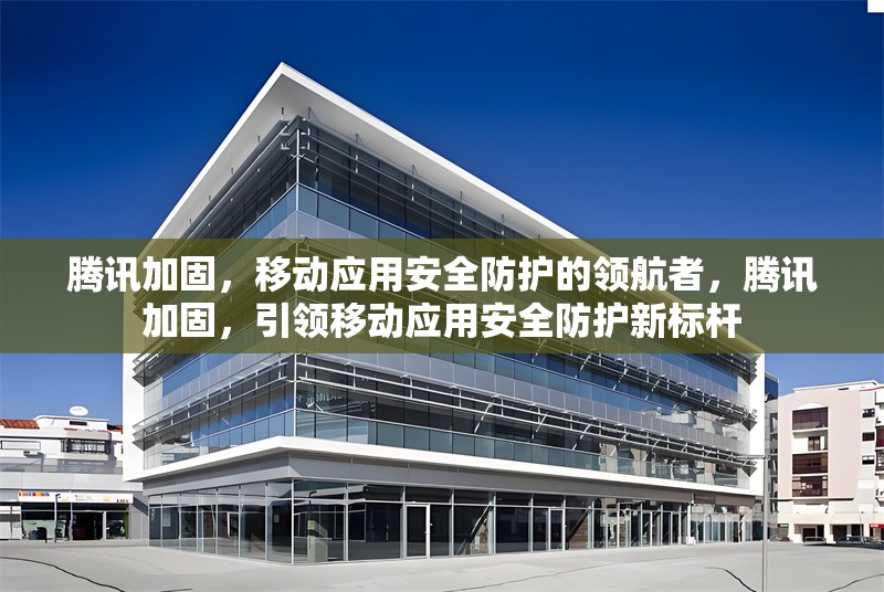 騰訊加固，移動(dòng)應(yīng)用安全防護(hù)的領(lǐng)航者，騰訊加固，引領(lǐng)移動(dòng)應(yīng)用安全防護(hù)新標(biāo)桿 行業(yè)新聞