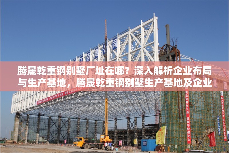 騰晟乾重鋼別墅廠址在哪？深入解析企業(yè)布局與生產(chǎn)基地，騰晟乾重鋼別墅生產(chǎn)基地及企業(yè)布局全解析 行業(yè)新聞