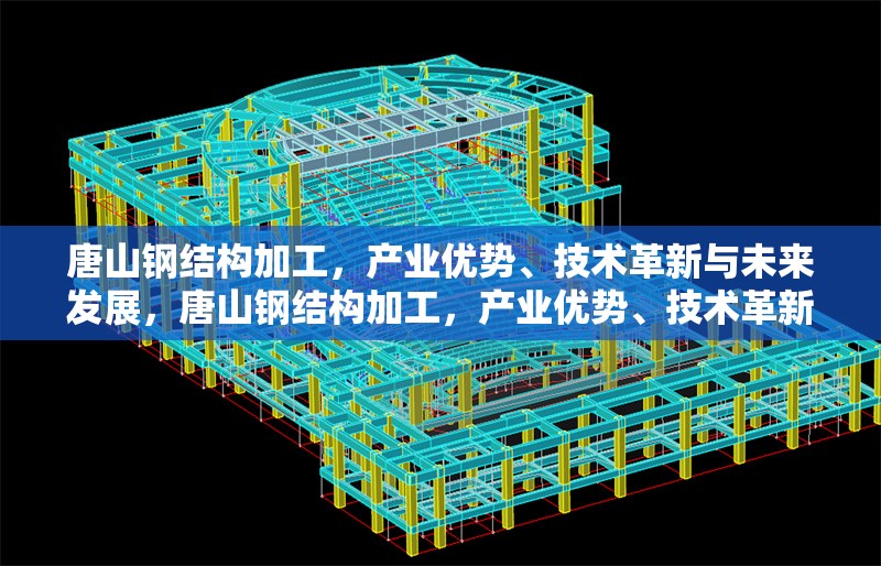唐山鋼結(jié)構(gòu)加工，產(chǎn)業(yè)優(yōu)勢、技術(shù)革新與未來發(fā)展，唐山鋼結(jié)構(gòu)加工，產(chǎn)業(yè)優(yōu)勢、技術(shù)革新與未來發(fā)展趨勢