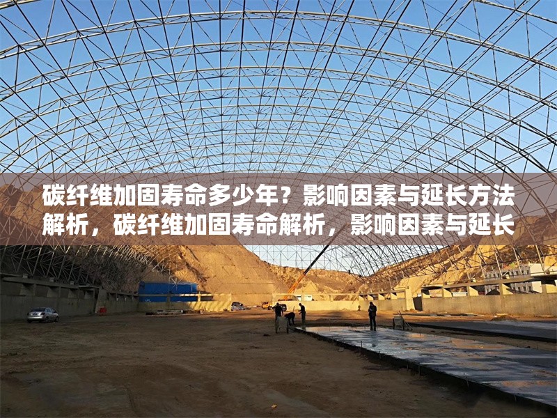 碳纖維加固壽命多少年？影響因素與延長方法解析，碳纖維加固壽命解析，影響因素與延長方法全指南