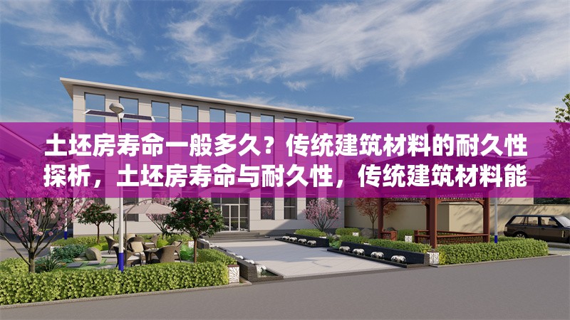 土坯房壽命一般多久？傳統(tǒng)建筑材料的耐久性探析，土坯房壽命與耐久性，傳統(tǒng)建筑材料能使用多久？