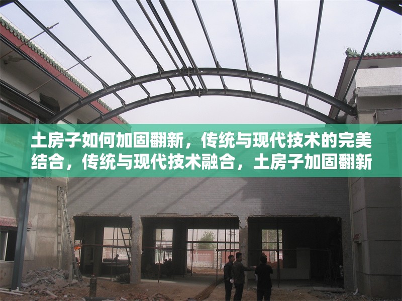 土房子如何加固翻新，傳統(tǒng)與現(xiàn)代技術(shù)的完美結(jié)合，傳統(tǒng)與現(xiàn)代技術(shù)融合，土房子加固翻新全指南 行業(yè)新聞