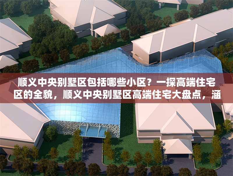 順義中央別墅區(qū)包括哪些小區(qū)？一探高端住宅區(qū)的全貌，順義中央別墅區(qū)高端住宅大盤點(diǎn)，涵蓋哪些知名小區(qū)？