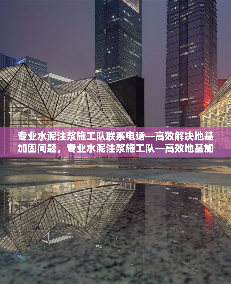 專業(yè)水泥注漿施工隊(duì)聯(lián)系電話—高效解決地基加固問題，專業(yè)水泥注漿施工隊(duì)—高效地基加固，立即撥打聯(lián)系電話！ 行業(yè)新聞