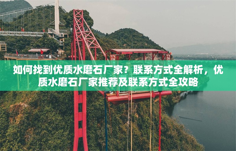 如何找到優(yōu)質(zhì)水磨石廠家？聯(lián)系方式全解析，優(yōu)質(zhì)水磨石廠家推薦及聯(lián)系方式全攻略