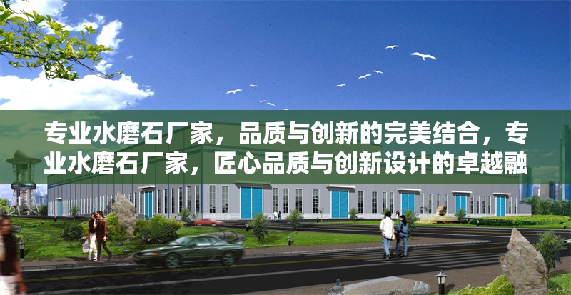 專業(yè)水磨石廠家，品質(zhì)與創(chuàng)新的完美結合，專業(yè)水磨石廠家，匠心品質(zhì)與創(chuàng)新設計的卓越融合
